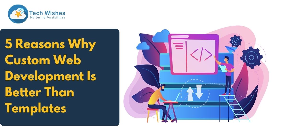 5 Reasons Why Custom Web Development Is Better Than Templates